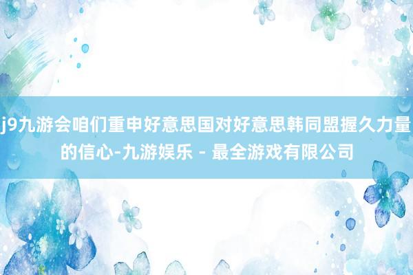 j9九游会咱们重申好意思国对好意思韩同盟握久力量的信心-九游娱乐 - 最全游戏有限公司