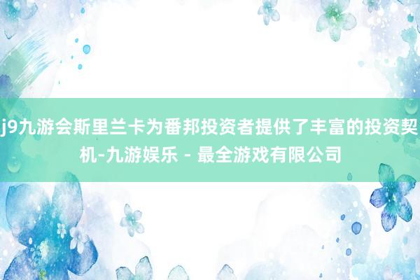 j9九游会斯里兰卡为番邦投资者提供了丰富的投资契机-九游娱乐 - 最全游戏有限公司