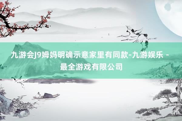九游会J9姆妈明确示意家里有同款-九游娱乐 - 最全游戏有限公司