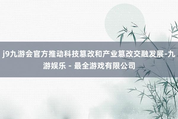 j9九游会官方推动科技篡改和产业篡改交融发展-九游娱乐 - 最全游戏有限公司