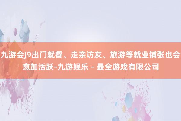 九游会J9出门就餐、走亲访友、旅游等就业铺张也会愈加活跃-九游娱乐 - 最全游戏有限公司