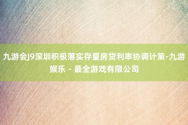九游会J9深圳积极落实存量房贷利率协调计策-九游娱乐 - 最全游戏有限公司