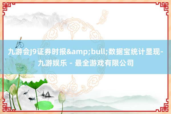 九游会J9证券时报&bull;数据宝统计显现-九游娱乐 - 最全游戏有限公司