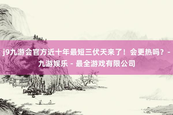 j9九游会官方近十年最短三伏天来了！会更热吗？-九游娱乐 - 最全游戏有限公司