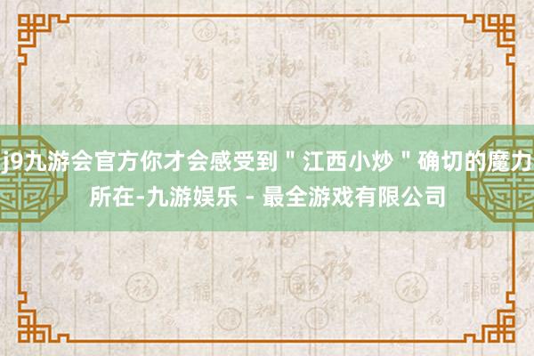j9九游会官方你才会感受到＂江西小炒＂确切的魔力所在-九游娱乐 - 最全游戏有限公司