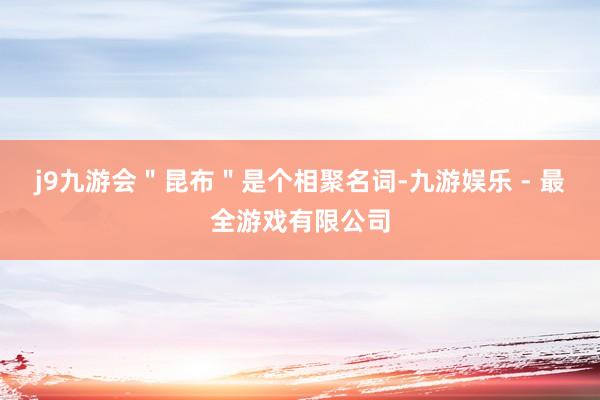 j9九游会＂昆布＂是个相聚名词-九游娱乐 - 最全游戏有限公司