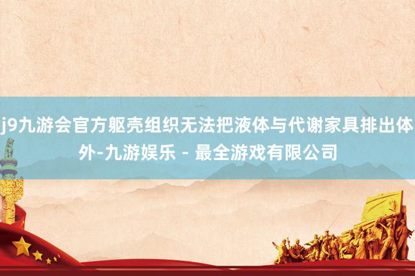 j9九游会官方躯壳组织无法把液体与代谢家具排出体外-九游娱乐 - 最全游戏有限公司