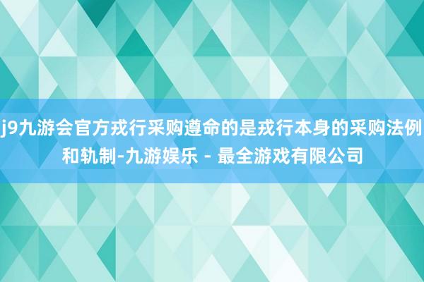 j9九游会官方戎行采购遵命的是戎行本身的采购法例和轨制-九游娱乐 - 最全游戏有限公司