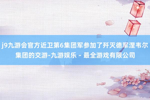 j9九游会官方近卫第6集团军参加了歼灭德军涅韦尔集团的交游-九游娱乐 - 最全游戏有限公司