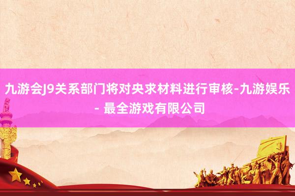 九游会J9关系部门将对央求材料进行审核-九游娱乐 - 最全游戏有限公司