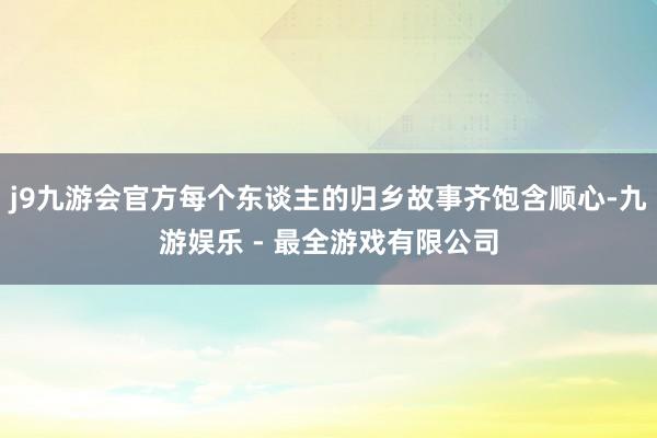 j9九游会官方每个东谈主的归乡故事齐饱含顺心-九游娱乐 - 最全游戏有限公司