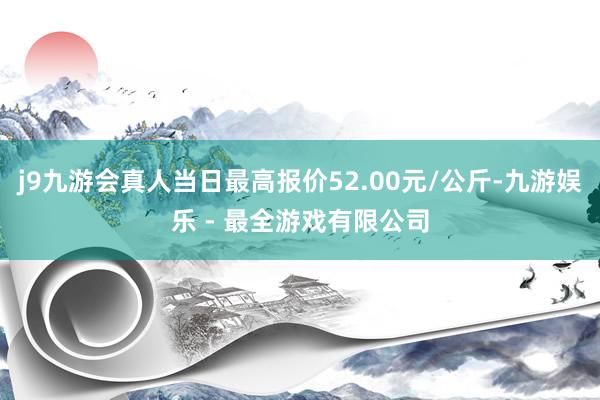 j9九游会真人当日最高报价52.00元/公斤-九游娱乐 - 最全游戏有限公司