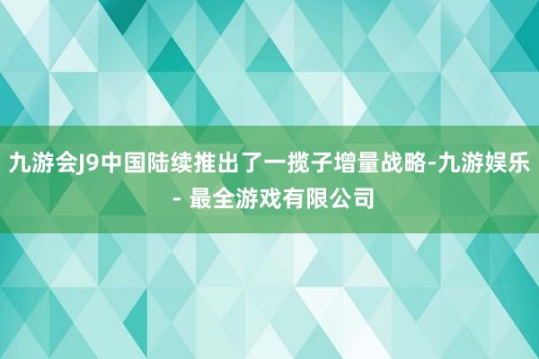 九游会J9中国陆续推出了一揽子增量战略-九游娱乐 - 最全游戏有限公司