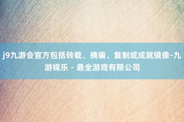 j9九游会官方包括转载、摘编、复制或成就镜像-九游娱乐 - 最全游戏有限公司
