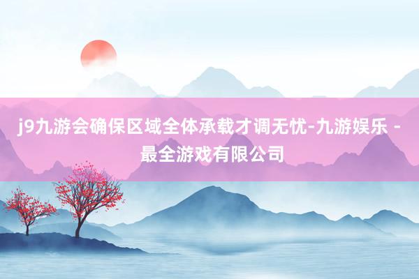 j9九游会确保区域全体承载才调无忧-九游娱乐 - 最全游戏有限公司