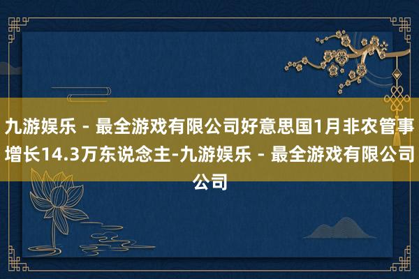九游娱乐 - 最全游戏有限公司好意思国1月非农管事增长14.3万东说念主-九游娱乐 - 最全游戏有限公司