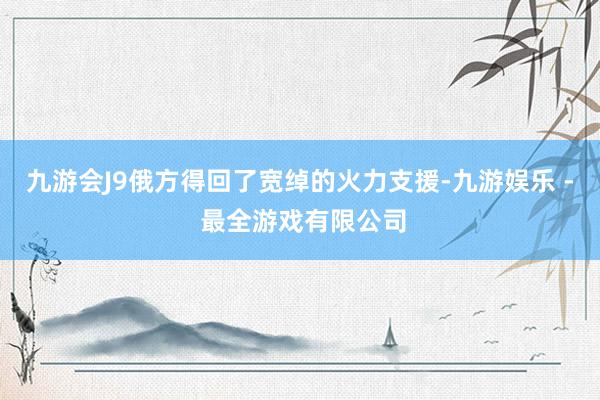 九游会J9俄方得回了宽绰的火力支援-九游娱乐 - 最全游戏有限公司