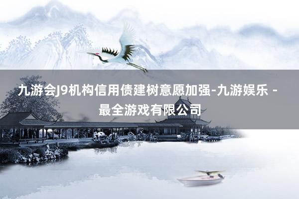 九游会J9机构信用债建树意愿加强-九游娱乐 - 最全游戏有限公司