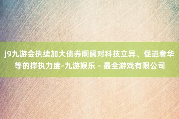 j9九游会执续加大债券阛阓对科技立异、促进奢华等的撑执力度-九游娱乐 - 最全游戏有限公司