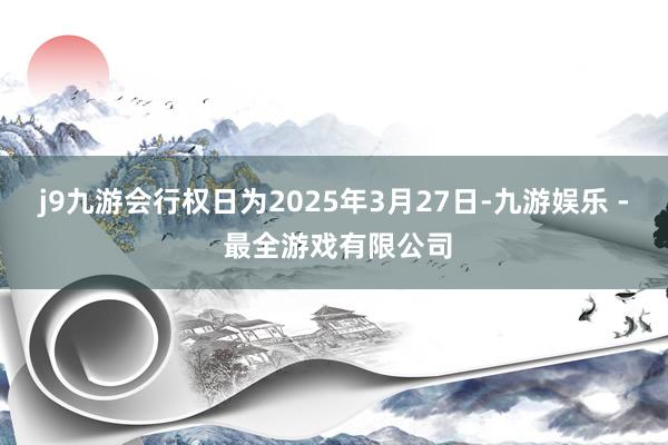 j9九游会行权日为2025年3月27日-九游娱乐 - 最全游戏有限公司