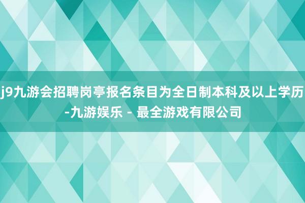 j9九游会招聘岗亭报名条目为全日制本科及以上学历-九游娱乐 - 最全游戏有限公司