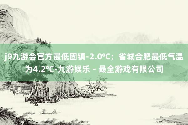 j9九游会官方最低固镇-2.0℃；省城合肥最低气温为4.2℃-九游娱乐 - 最全游戏有限公司