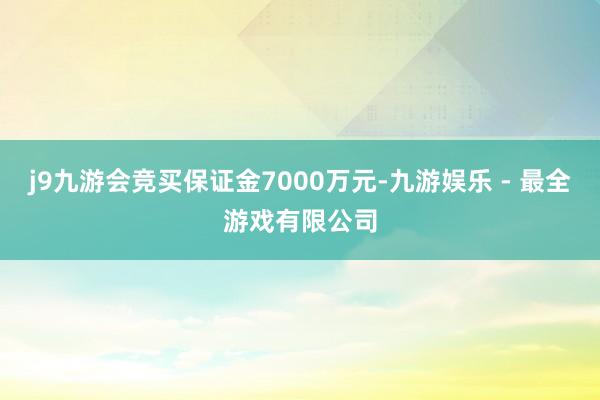 j9九游会竞买保证金7000万元-九游娱乐 - 最全游戏有限公司