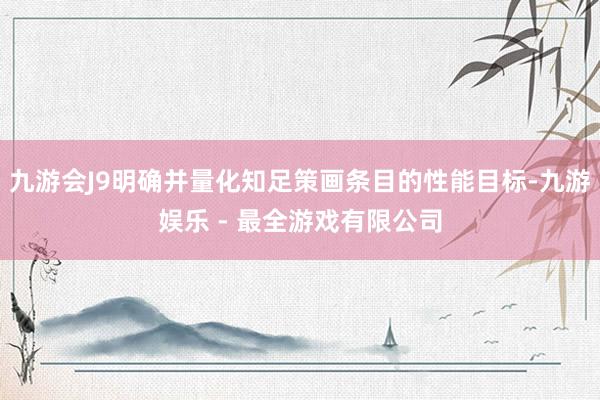 九游会J9明确并量化知足策画条目的性能目标-九游娱乐 - 最全游戏有限公司