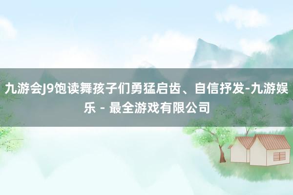 九游会J9饱读舞孩子们勇猛启齿、自信抒发-九游娱乐 - 最全游戏有限公司
