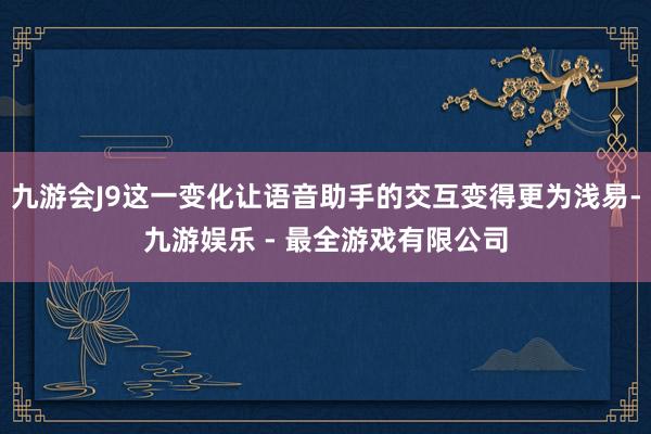 九游会J9这一变化让语音助手的交互变得更为浅易-九游娱乐 - 最全游戏有限公司