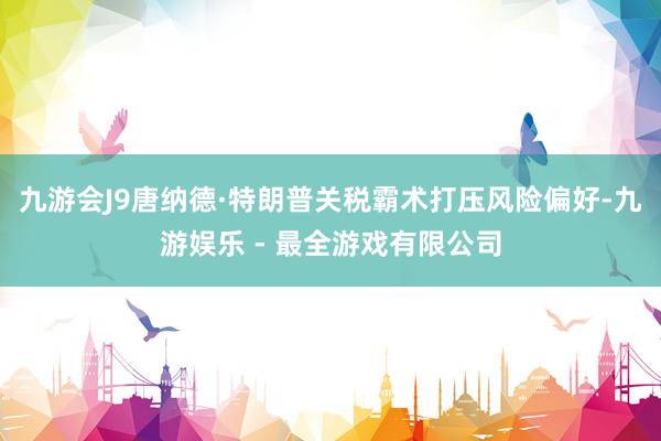 九游会J9唐纳德·特朗普关税霸术打压风险偏好-九游娱乐 - 最全游戏有限公司
