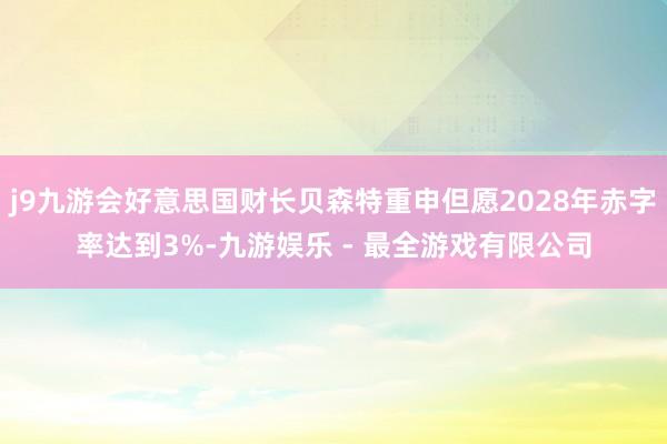 j9九游会好意思国财长贝森特重申但愿2028年赤字率达到3%-九游娱乐 - 最全游戏有限公司