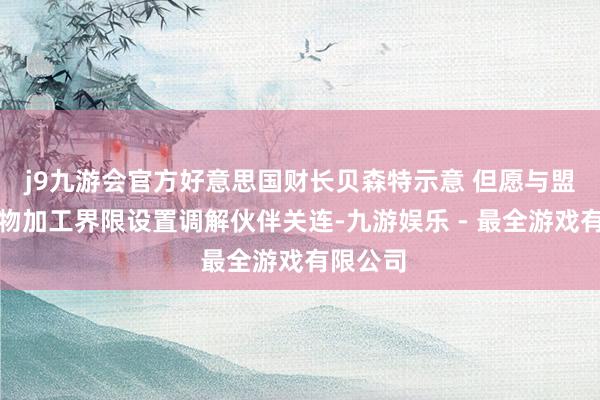 j9九游会官方好意思国财长贝森特示意 但愿与盟友在矿物加工界限设置调解伙伴关连-九游娱乐 - 最全游戏有限公司