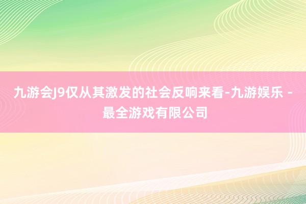 九游会J9仅从其激发的社会反响来看-九游娱乐 - 最全游戏有限公司
