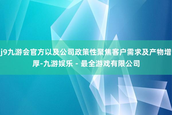 j9九游会官方以及公司政策性聚焦客户需求及产物增厚-九游娱乐 - 最全游戏有限公司