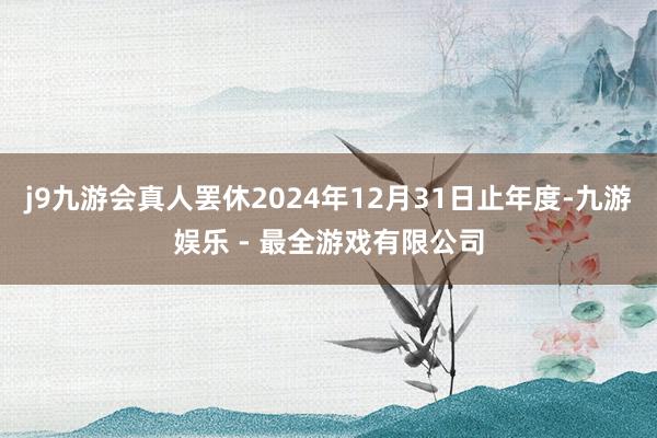 j9九游会真人罢休2024年12月31日止年度-九游娱乐 - 最全游戏有限公司