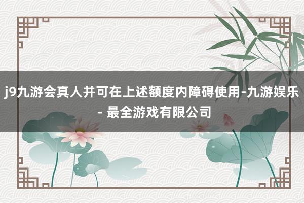 j9九游会真人并可在上述额度内障碍使用-九游娱乐 - 最全游戏有限公司