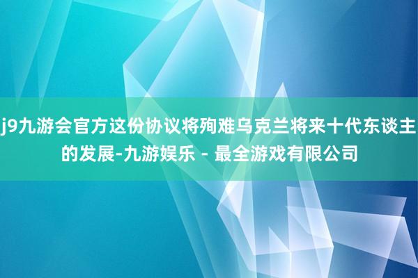 j9九游会官方这份协议将殉难乌克兰将来十代东谈主的发展-九游娱乐 - 最全游戏有限公司