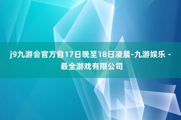 j9九游会官方自17日晚至18日凌晨-九游娱乐 - 最全游戏有限公司