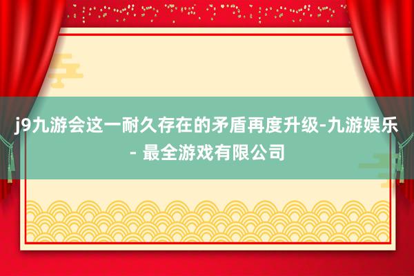 j9九游会这一耐久存在的矛盾再度升级-九游娱乐 - 最全游戏有限公司
