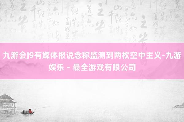 九游会J9有媒体报说念称监测到两枚空中主义-九游娱乐 - 最全游戏有限公司