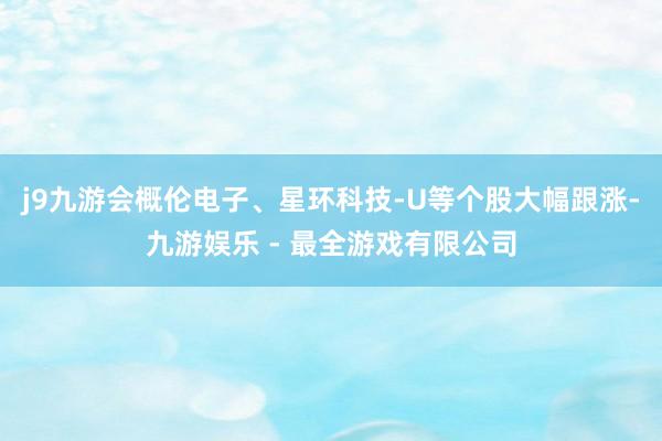 j9九游会概伦电子、星环科技-U等个股大幅跟涨-九游娱乐 - 最全游戏有限公司