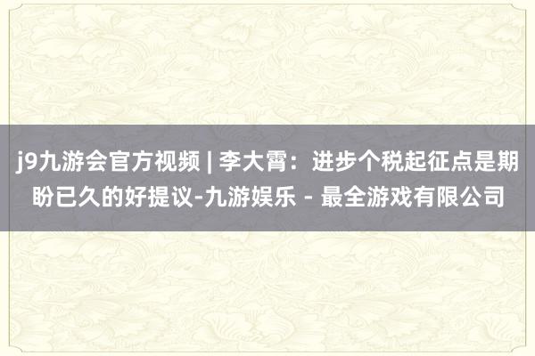 j9九游会官方视频 | 李大霄：进步个税起征点是期盼已久的好提议-九游娱乐 - 最全游戏有限公司