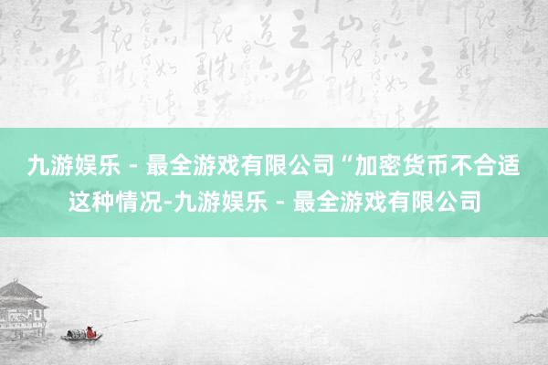 九游娱乐 - 最全游戏有限公司　　“加密货币不合适这种情况-九游娱乐 - 最全游戏有限公司