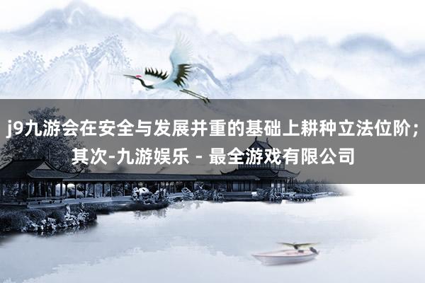 j9九游会在安全与发展并重的基础上耕种立法位阶；其次-九游娱乐 - 最全游戏有限公司