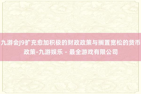 九游会J9扩充愈加积极的财政政策与搁置宽松的货币政策-九游娱乐 - 最全游戏有限公司