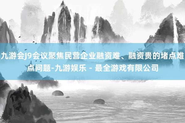 九游会J9会议聚焦民营企业融资难、融资贵的堵点难点问题-九游娱乐 - 最全游戏有限公司