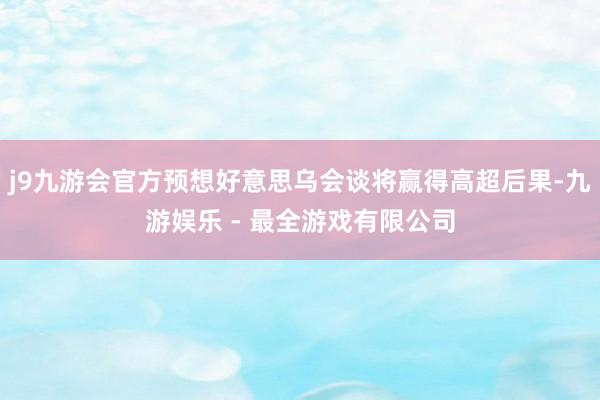 j9九游会官方预想好意思乌会谈将赢得高超后果-九游娱乐 - 最全游戏有限公司