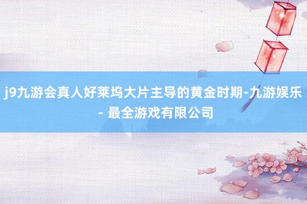j9九游会真人好莱坞大片主导的黄金时期-九游娱乐 - 最全游戏有限公司
