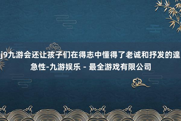 j9九游会还让孩子们在得志中懂得了老诚和抒发的遑急性-九游娱乐 - 最全游戏有限公司